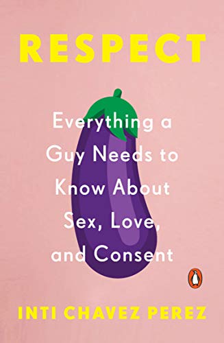 Respect: Everything A Guy Needs To Know About Sex, Love, and Consent